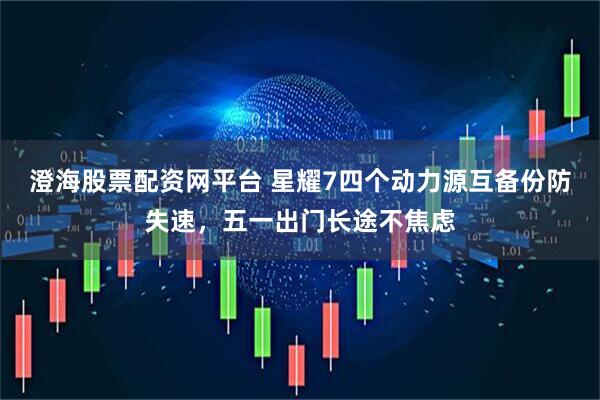 澄海股票配资网平台 星耀7四个动力源互备份防失速，五一出门长途不焦虑