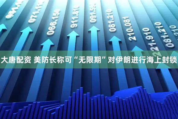 大唐配资 美防长称可“无限期”对伊朗进行海上封锁