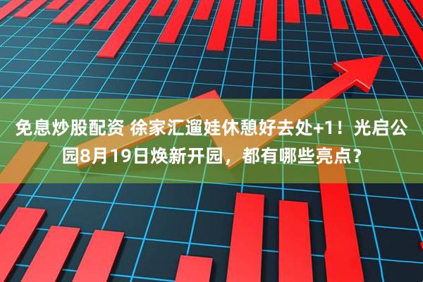 免息炒股配资 徐家汇遛娃休憩好去处+1！光启公园8月19日焕新开园，都有哪些亮点？